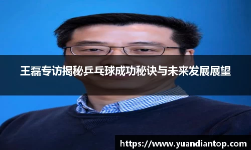 王磊专访揭秘乒乓球成功秘诀与未来发展展望